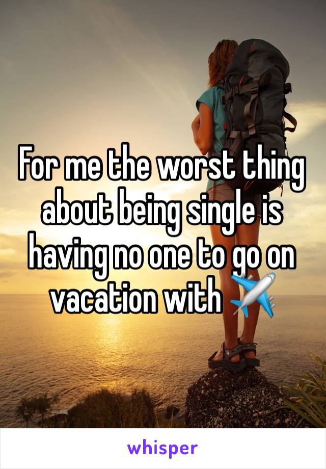 For me the worst thing about being single is having no one to go on vacation with ✈️