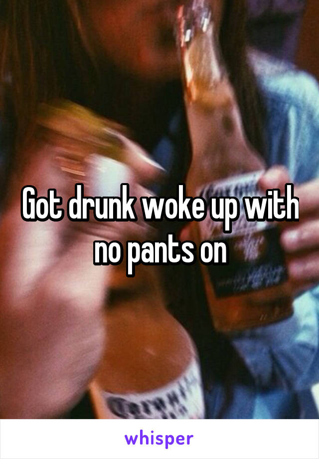 Got drunk woke up with no pants on