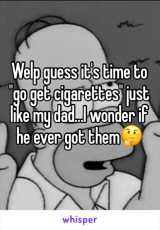 Welp guess it's time to "go get cigarettes" just like my dad...I wonder if he ever got them🤔