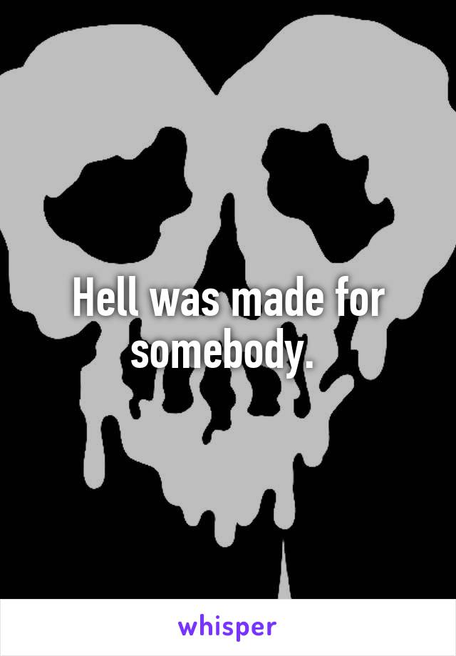 Hell was made for somebody. 