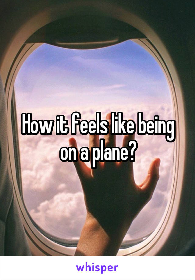 How it feels like being on a plane?