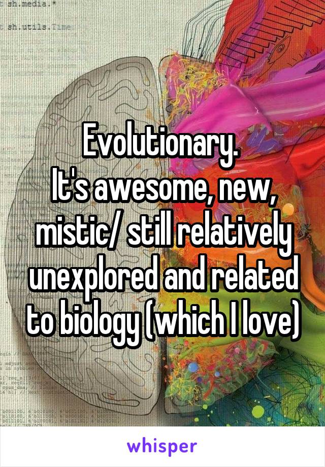 Evolutionary. 
It's awesome, new, mistic/ still relatively unexplored and related to biology (which I love)