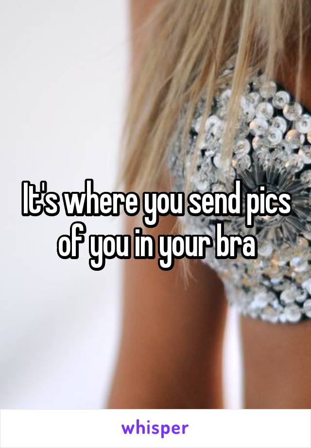 It's where you send pics of you in your bra