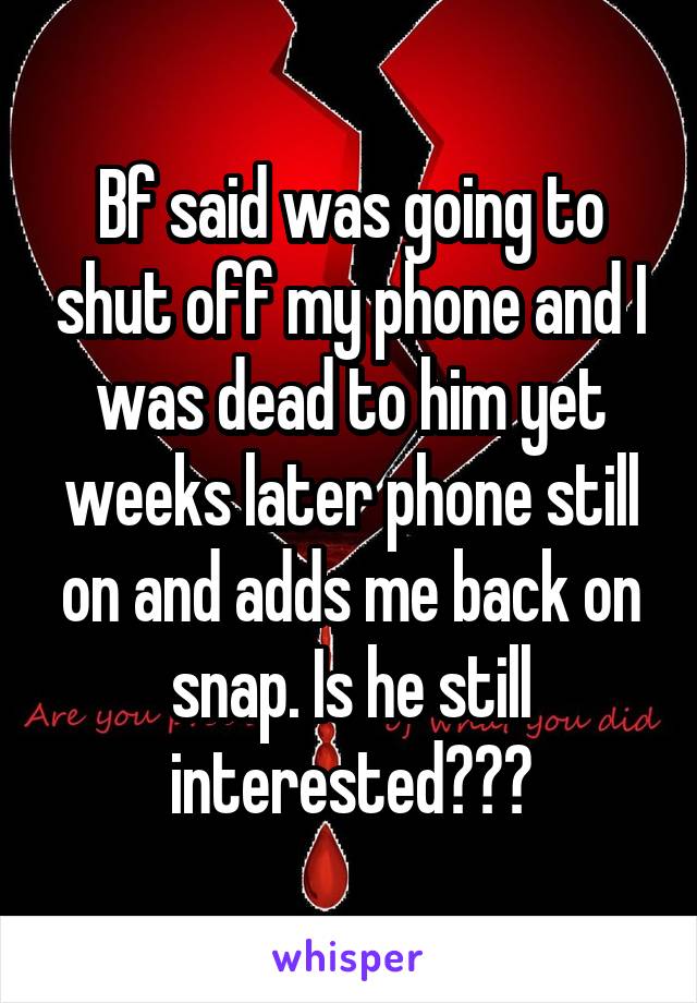 Bf said was going to shut off my phone and I was dead to him yet weeks later phone still on and adds me back on snap. Is he still interested???