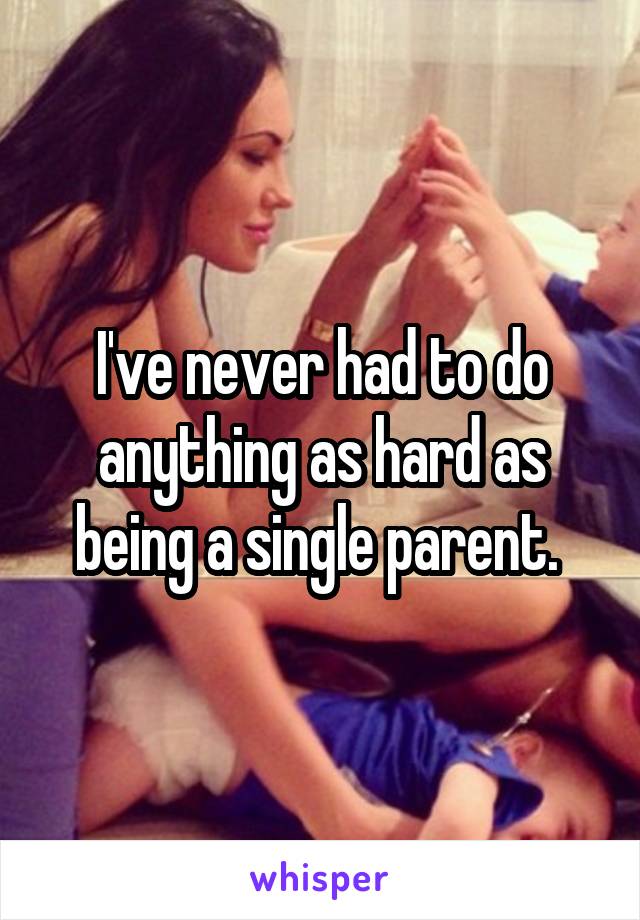 I've never had to do anything as hard as being a single parent. 