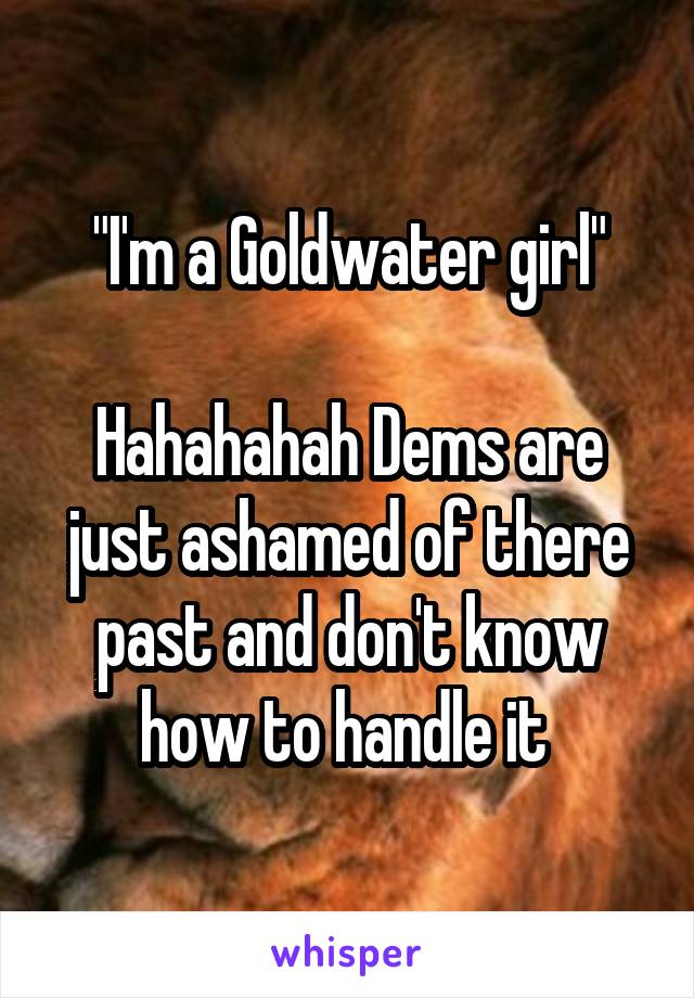 "I'm a Goldwater girl"

Hahahahah Dems are just ashamed of there past and don't know how to handle it 