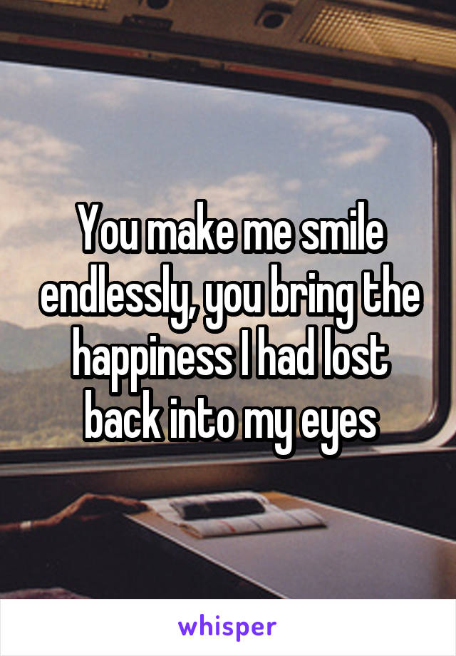 You make me smile endlessly, you bring the happiness I had lost back into my eyes