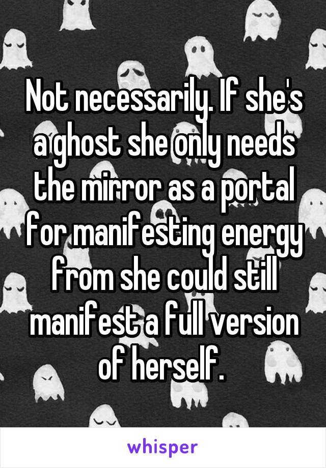 Not necessarily. If she's a ghost she only needs the mirror as a portal for manifesting energy from she could still manifest a full version of herself. 