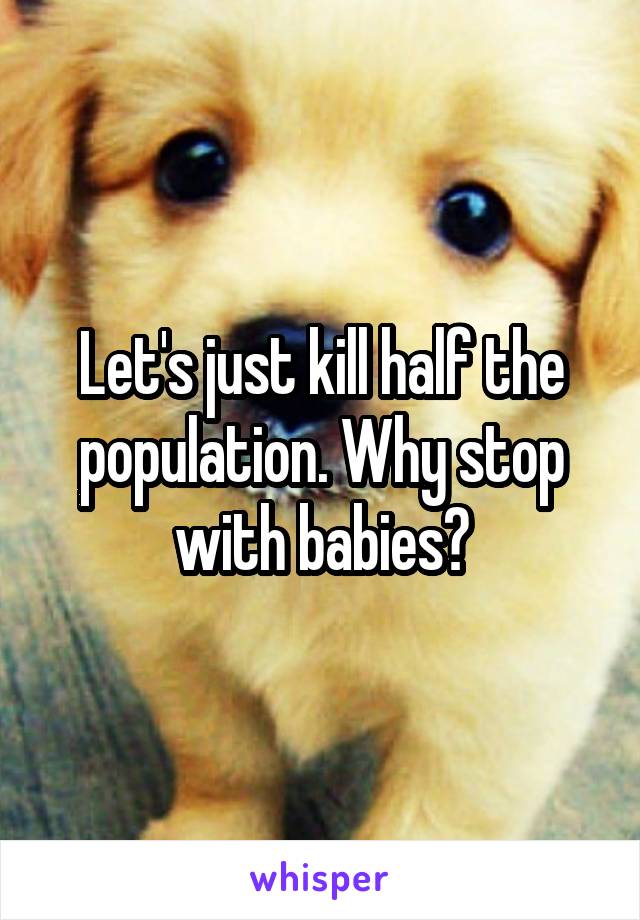 Let's just kill half the population. Why stop with babies?