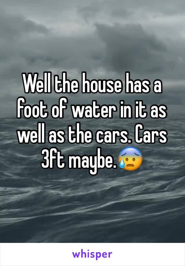 Well the house has a foot of water in it as well as the cars. Cars 3ft maybe.😰