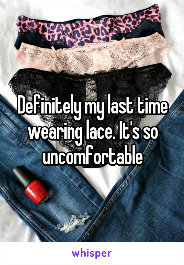 Definitely my last time wearing lace. It's so uncomfortable