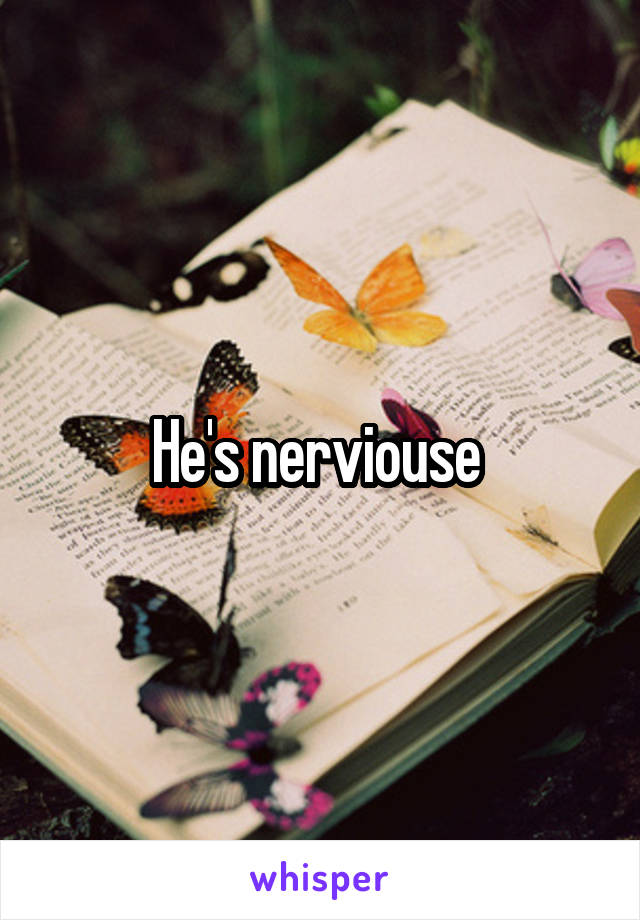 He's nerviouse 