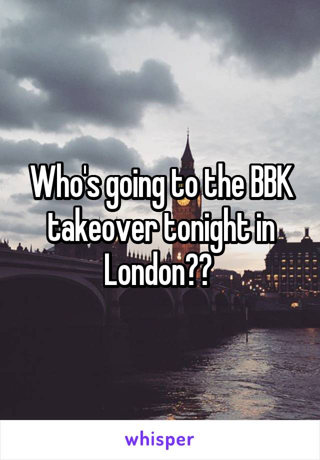 Who's going to the BBK takeover tonight in London?? 