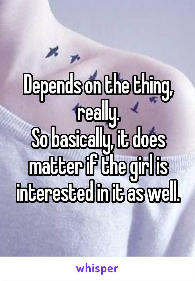 Depends on the thing, really.
So basically, it does matter if the girl is interested in it as well.