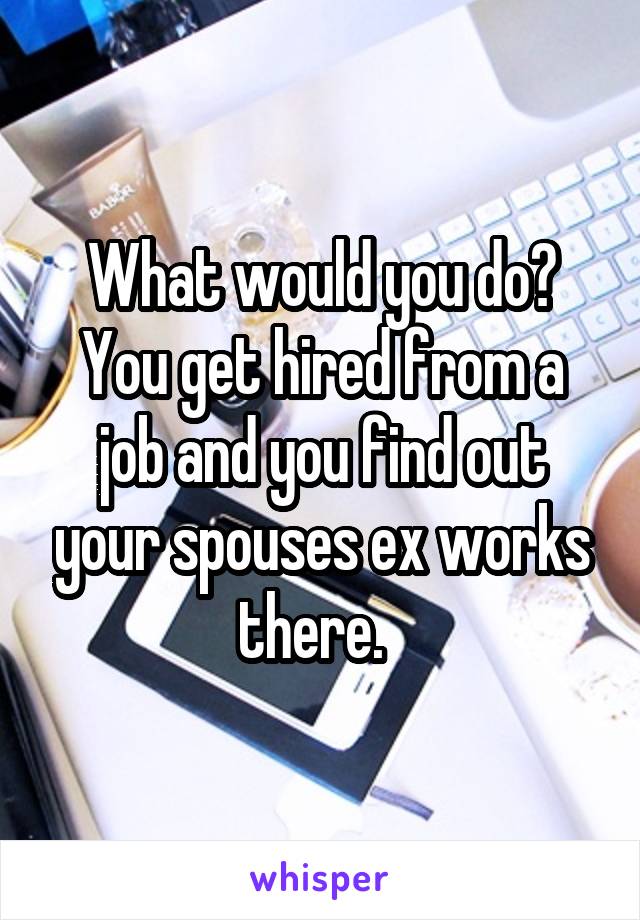 What would you do? You get hired from a job and you find out your spouses ex works there.  