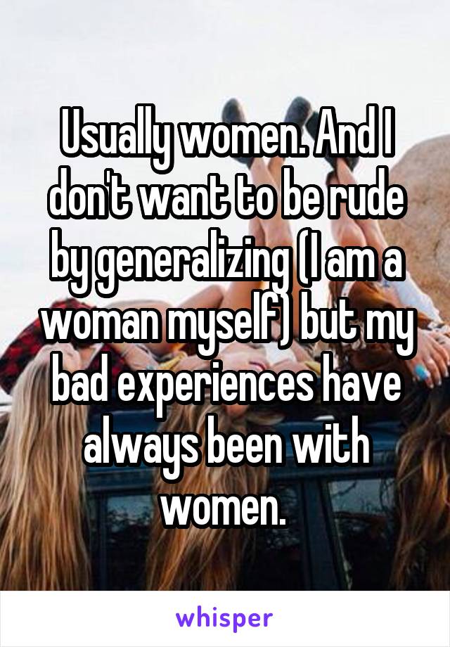 Usually women. And I don't want to be rude by generalizing (I am a woman myself) but my bad experiences have always been with women. 