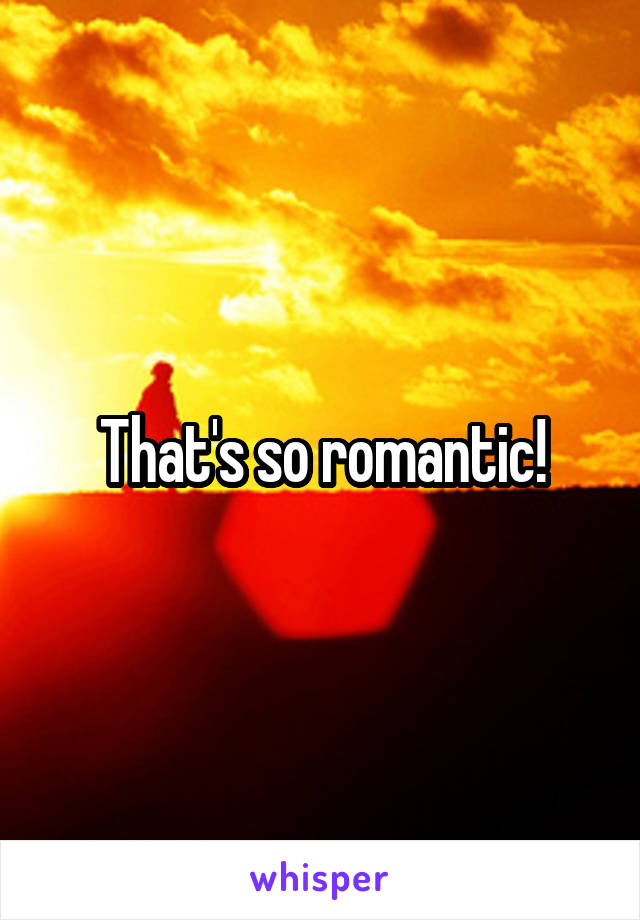 That's so romantic!