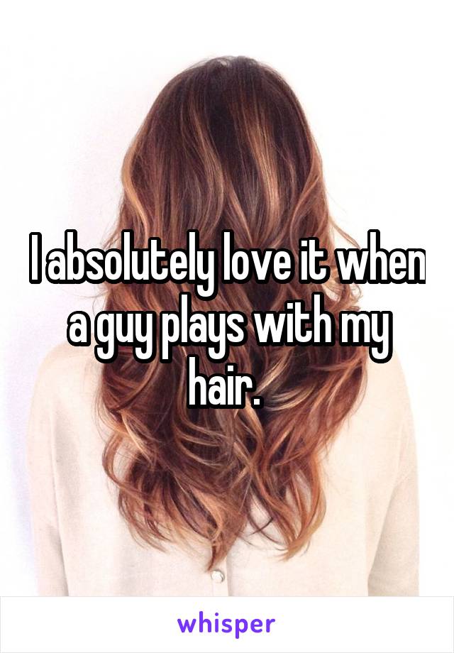 I absolutely love it when a guy plays with my hair. 