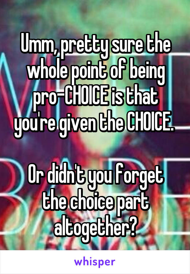 Umm, pretty sure the whole point of being pro-CHOICE is that you're given the CHOICE. 

Or didn't you forget the choice part altogether?