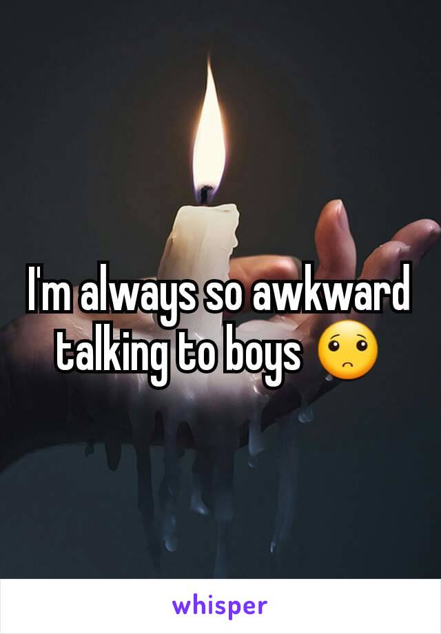 I'm always so awkward talking to boys 🙁