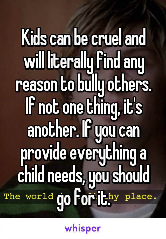 Kids can be cruel and will literally find any reason to bully others. If not one thing, it's another. If you can provide everything a child needs, you should go for it.