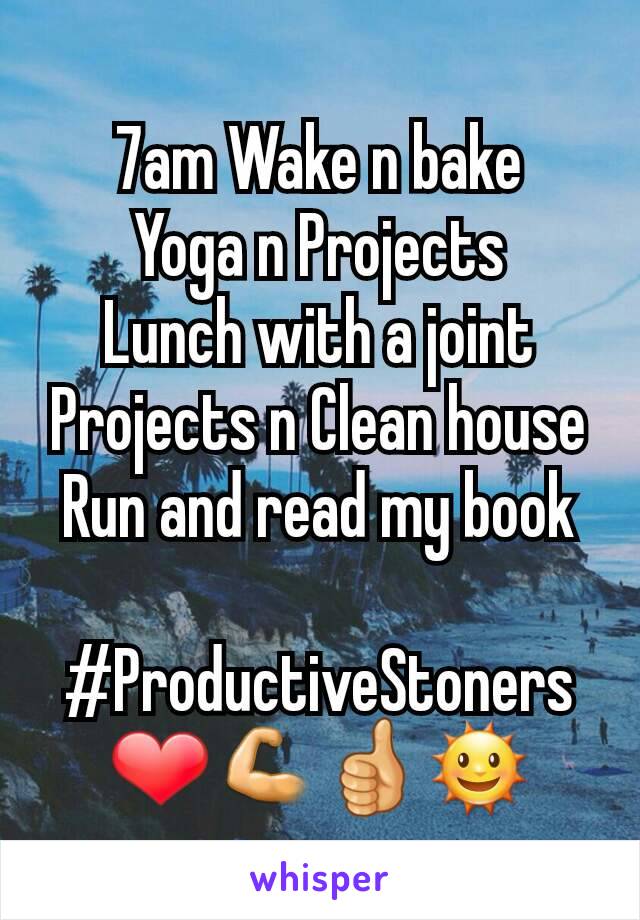 7am Wake n bake
Yoga n Projects
Lunch with a joint
Projects n Clean house
Run and read my book

#ProductiveStoners
❤💪👍🌞