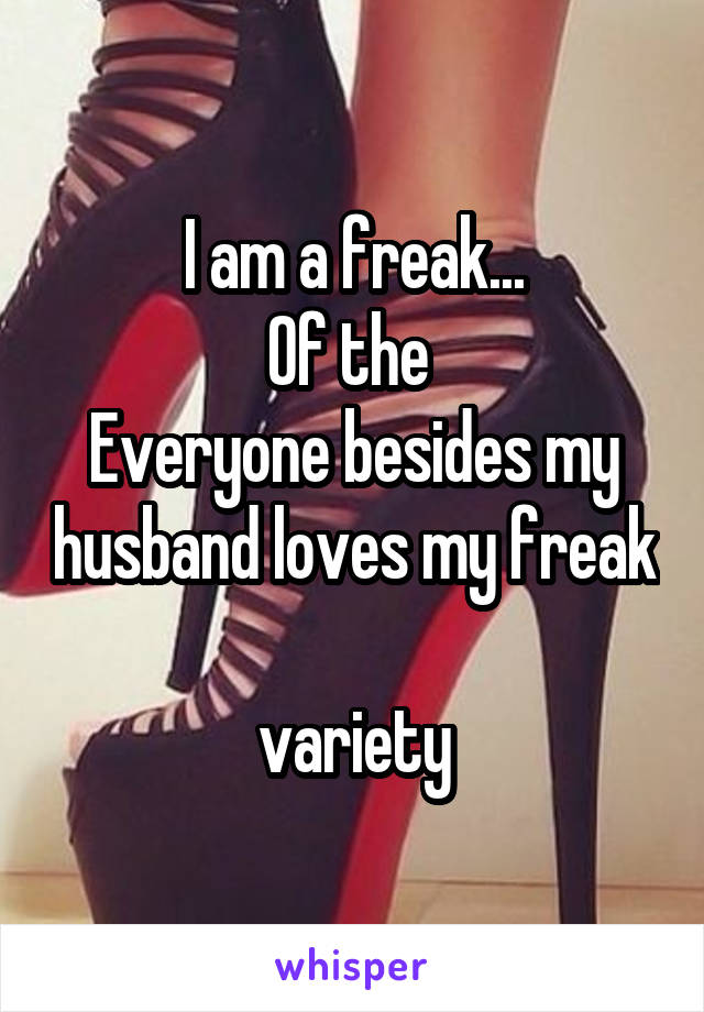 I am a freak...
Of the 
Everyone besides my husband loves my freak 
variety