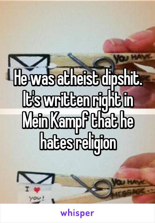 He was atheist dipshit. It's written right in Mein Kampf that he hates religion