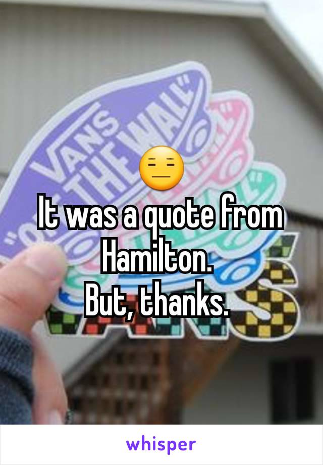 😑
It was a quote from Hamilton. 
But, thanks. 