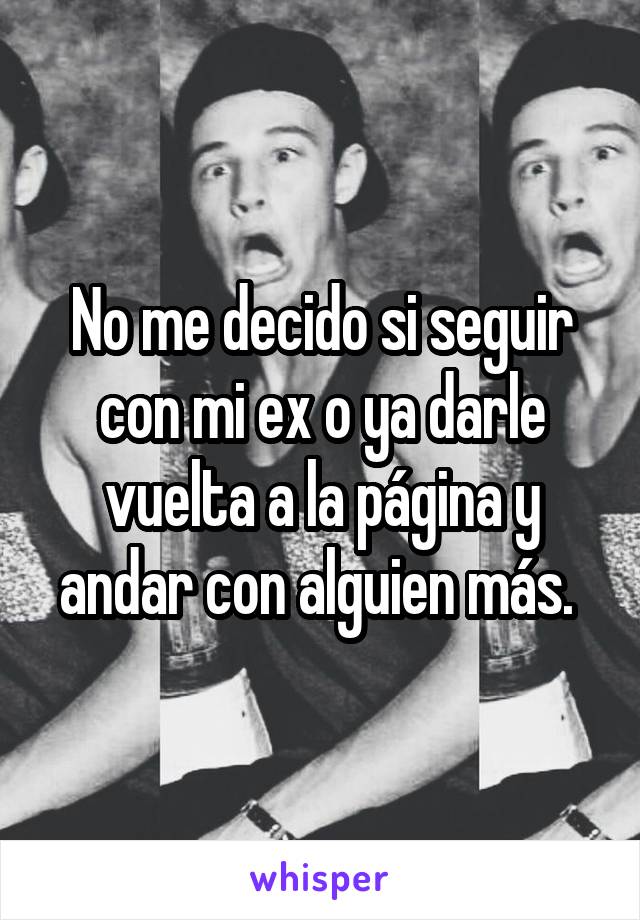 No me decido si seguir con mi ex o ya darle vuelta a la página y andar con alguien más. 