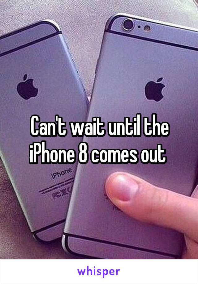 Can't wait until the iPhone 8 comes out 