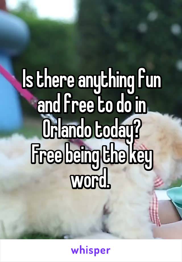 Is there anything fun and free to do in Orlando today?
Free being the key word. 