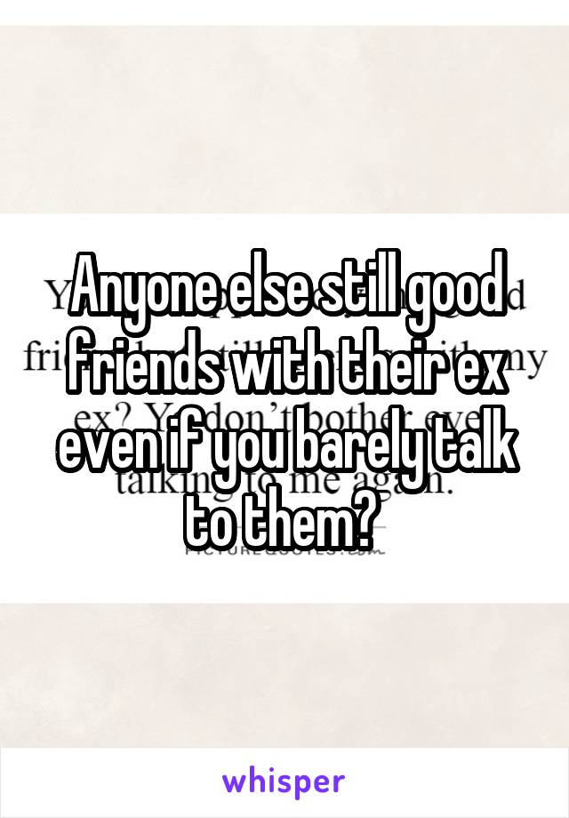 Anyone else still good friends with their ex even if you barely talk to them? 