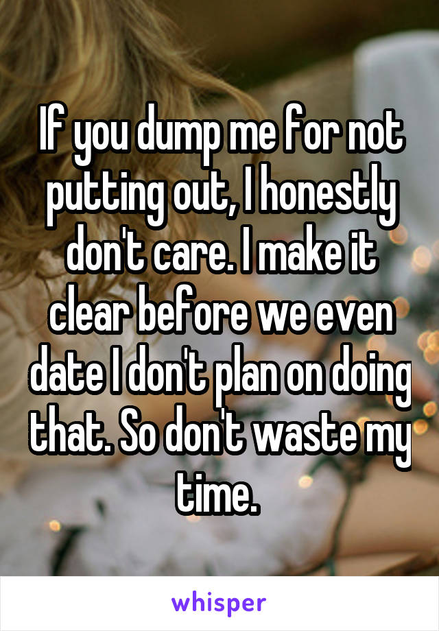 If you dump me for not putting out, I honestly don't care. I make it clear before we even date I don't plan on doing that. So don't waste my time. 