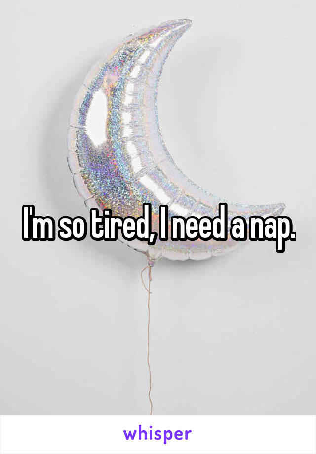 I'm so tired, I need a nap.