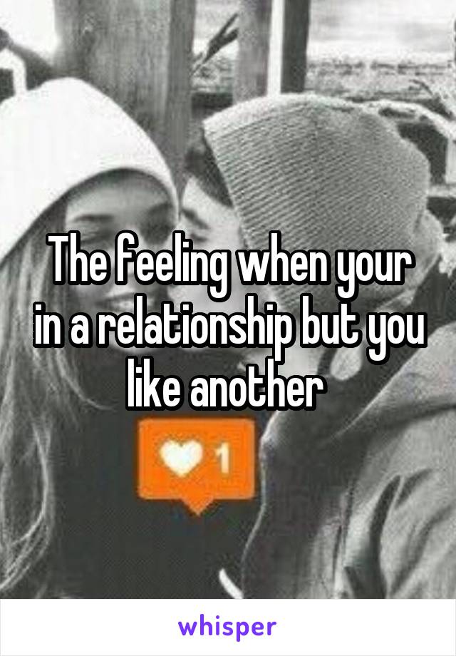 The feeling when your in a relationship but you like another 