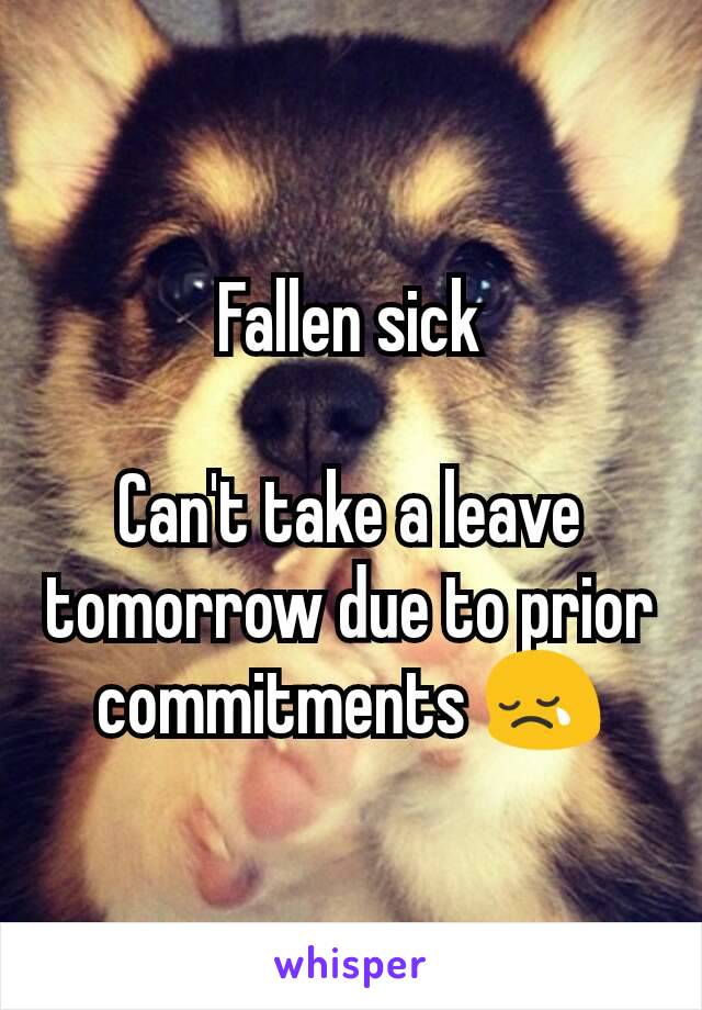 Fallen sick

Can't take a leave tomorrow due to prior commitments 😢