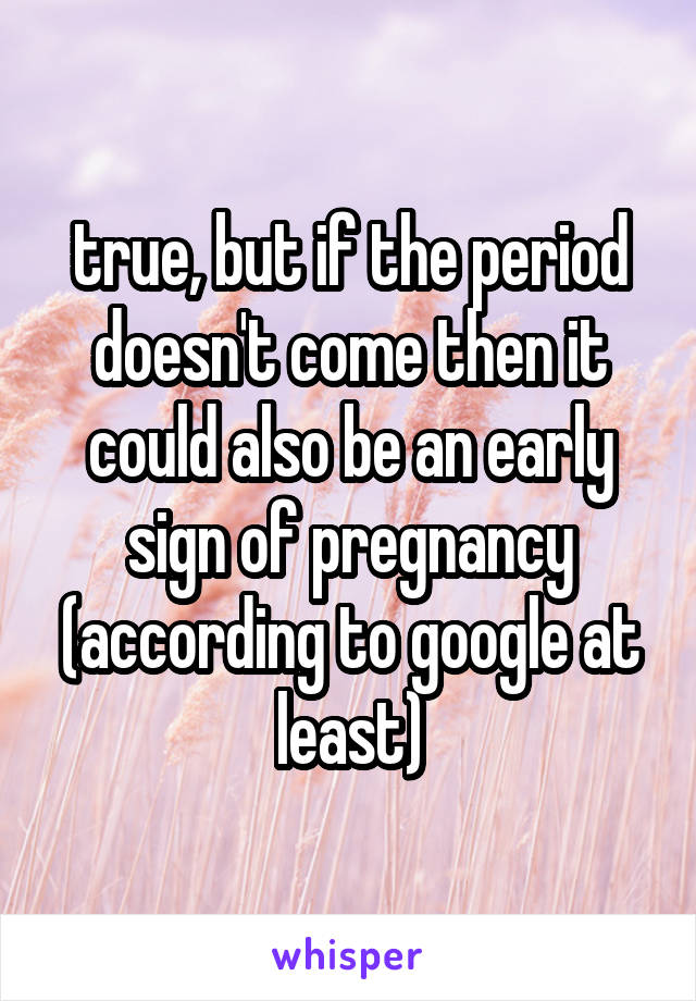 true, but if the period doesn't come then it could also be an early sign of pregnancy (according to google at least)