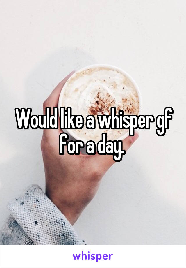 Would like a whisper gf for a day. 