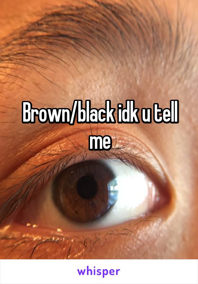 Brown/black idk u tell me
