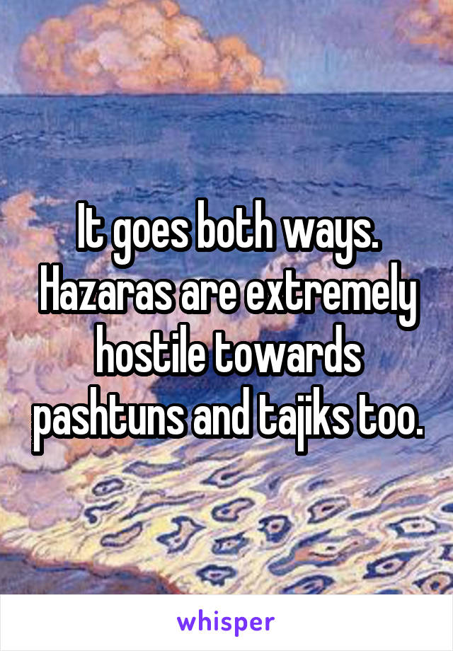 It goes both ways. Hazaras are extremely hostile towards pashtuns and tajiks too.