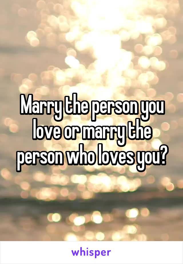 Marry the person you love or marry the person who loves you?