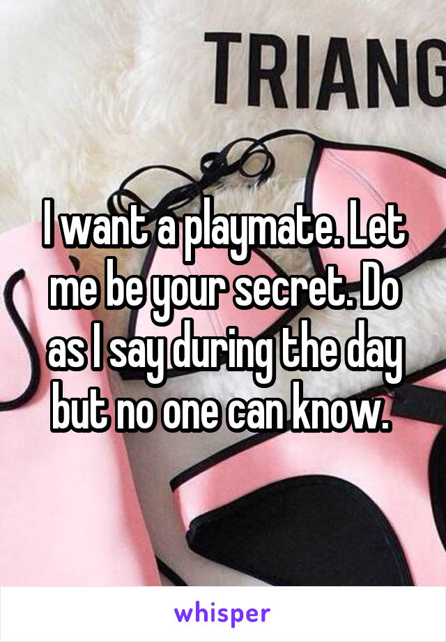 I want a playmate. Let me be your secret. Do as I say during the day but no one can know. 