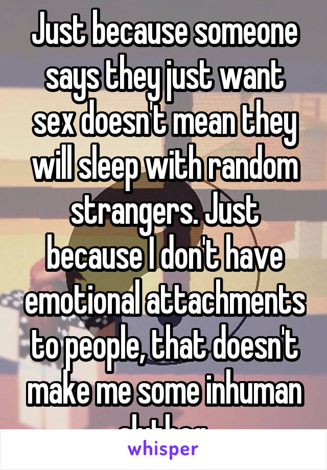 Just because someone says they just want sex doesn't mean they will sleep with random strangers. Just because I don't have emotional attachments to people, that doesn't make me some inhuman slutbag.