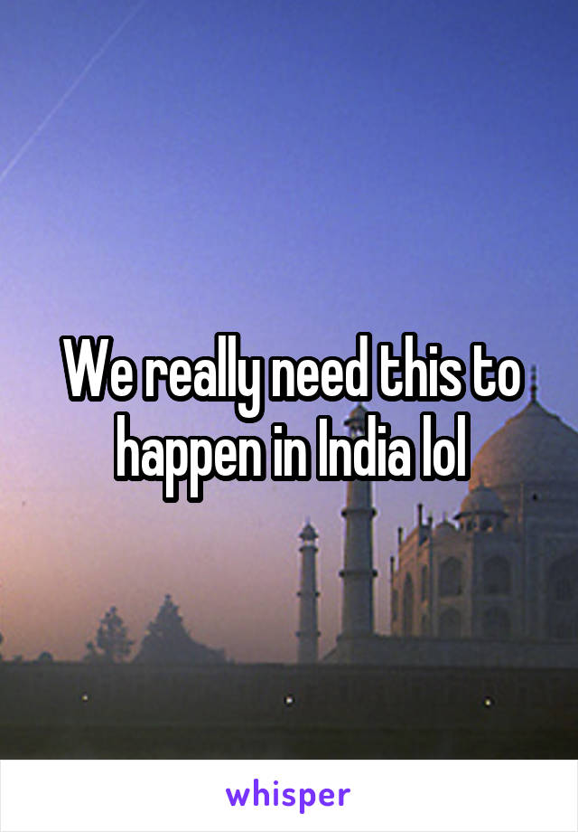 We really need this to happen in India lol