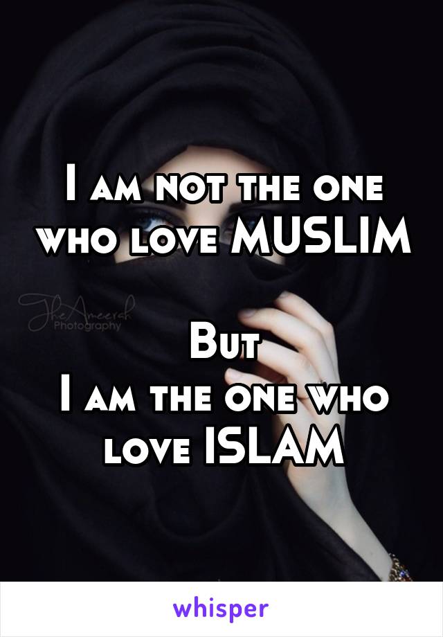 I am not the one who love MUSLIM 
But
I am the one who love ISLAM