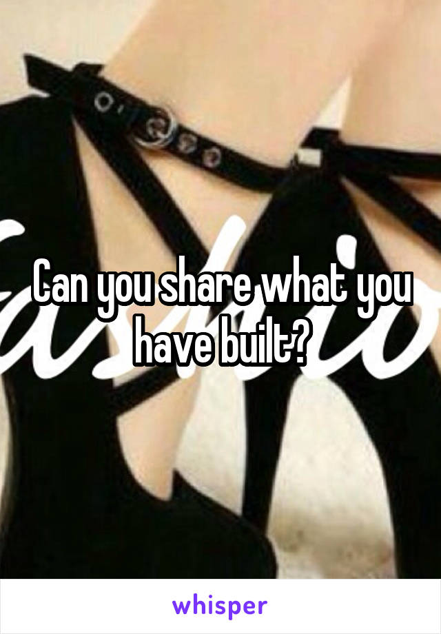 Can you share what you have built?