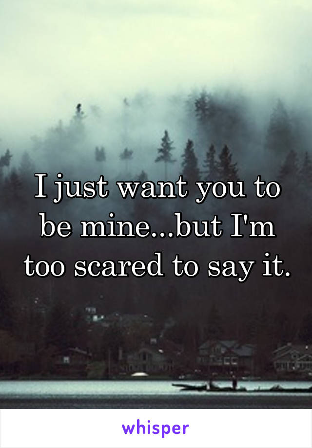 I just want you to be mine...but I'm too scared to say it.