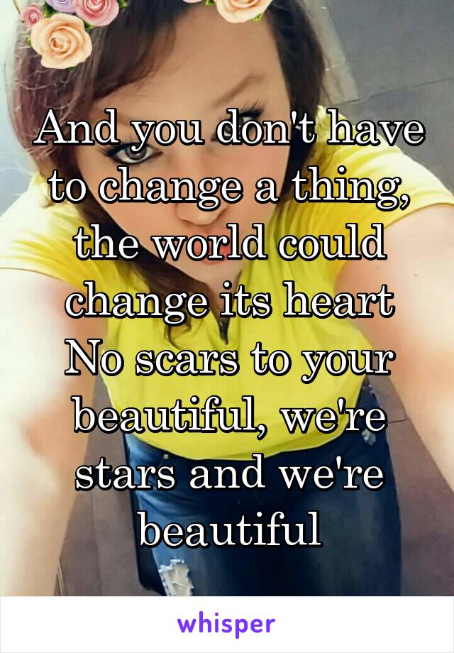 And you don't have to change a thing, the world could change its heart
No scars to your beautiful, we're stars and we're beautiful