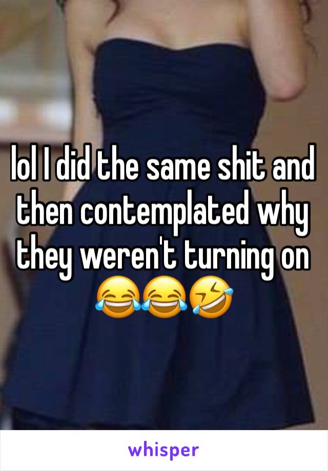 lol I did the same shit and then contemplated why they weren't turning on 😂😂🤣